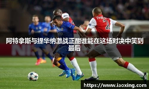 阿特拿斯与提华纳激战正酣谁能在这场对决中笑到最后