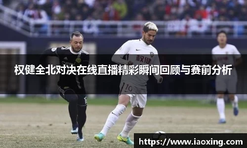 权健全北对决在线直播精彩瞬间回顾与赛前分析