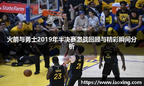 火箭与勇士2019年半决赛激战回顾与精彩瞬间分析